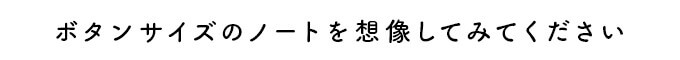 ボタンサイズのノートを想像してみてください